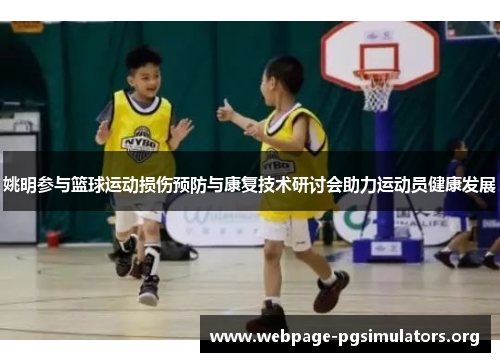 姚明参与篮球运动损伤预防与康复技术研讨会助力运动员健康发展 姚明参与篮球运动损伤预防与康复技术研讨会助力运动员健康发展