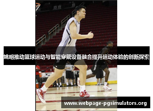 姚明推动篮球运动与智能穿戴设备融合提升运动体验的创新探索