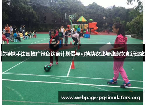 坎特携手法国推广绿色饮食计划倡导可持续农业与健康饮食新理念 坎特携手法国推广绿色饮食计划倡导可持续农业与健康饮食新理念