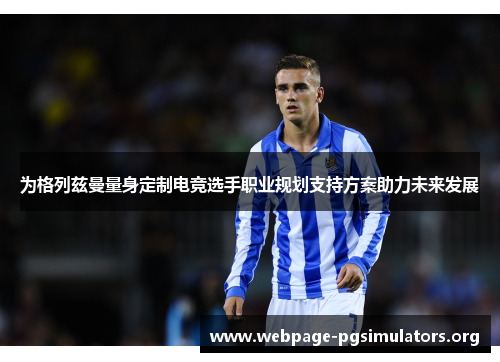 为格列兹曼量身定制电竞选手职业规划支持方案助力未来发展 为格列兹曼量身定制电竞选手职业规划支持方案助力未来发展