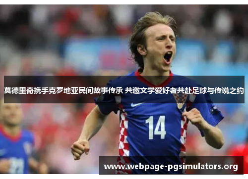 莫德里奇携手克罗地亚民间故事传承 共邀文学爱好者共赴足球与传说之约 莫德里奇携手克罗地亚民间故事传承 共邀文学爱好者共赴足球与传说之约