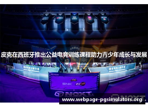 皮克在西班牙推出公益电竞训练课程助力青少年成长与发展 皮克在西班牙推出公益电竞训练课程助力青少年成长与发展