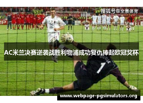 AC米兰决赛逆袭战胜利物浦成功复仇捧起欧冠奖杯 AC米兰决赛逆袭战胜利物浦成功复仇捧起欧冠奖杯