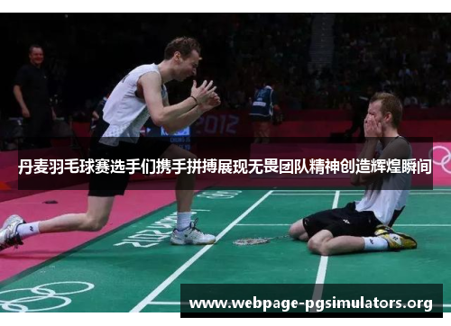 丹麦羽毛球赛选手们携手拼搏展现无畏团队精神创造辉煌瞬间 丹麦羽毛球赛选手们携手拼搏展现无畏团队精神创造辉煌瞬间