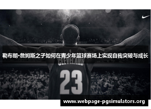 勒布朗·詹姆斯之子如何在青少年篮球赛场上实现自我突破与成长 勒布朗·詹姆斯之子如何在青少年篮球赛场上实现自我突破与成长
