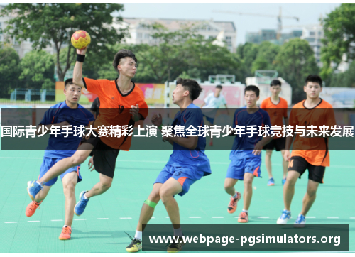 国际青少年手球大赛精彩上演 聚焦全球青少年手球竞技与未来发展 国际青少年手球大赛精彩上演 聚焦全球青少年手球竞技与未来发展