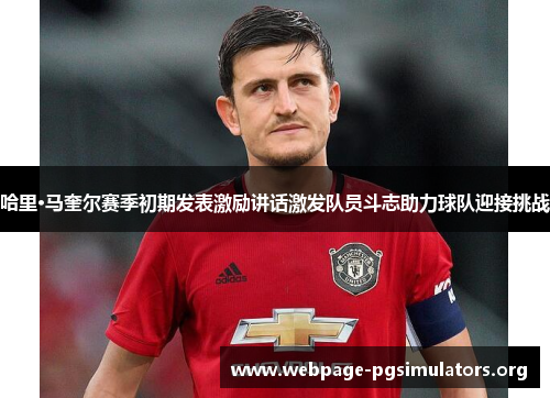 哈里·马奎尔赛季初期发表激励讲话激发队员斗志助力球队迎接挑战 哈里·马奎尔赛季初期发表激励讲话激发队员斗志助力球队迎接挑战