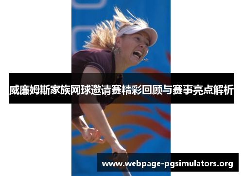 威廉姆斯家族网球邀请赛精彩回顾与赛事亮点解析 威廉姆斯家族网球邀请赛精彩回顾与赛事亮点解析