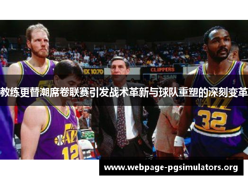 教练更替潮席卷联赛引发战术革新与球队重塑的深刻变革 教练更替潮席卷联赛引发战术革新与球队重塑的深刻变革