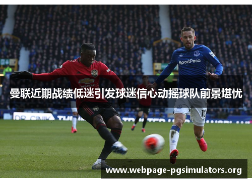 曼联近期战绩低迷引发球迷信心动摇球队前景堪忧 曼联近期战绩低迷引发球迷信心动摇球队前景堪忧