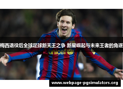 梅西退役后全球足球新天王之争 新星崛起与未来王者的角逐 梅西退役后全球足球新天王之争 新星崛起与未来王者的角逐