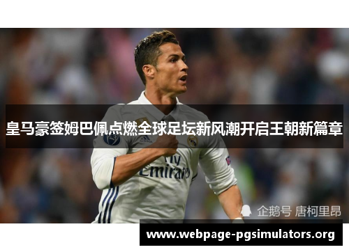 皇马豪签姆巴佩点燃全球足坛新风潮开启王朝新篇章 皇马豪签姆巴佩点燃全球足坛新风潮开启王朝新篇章
