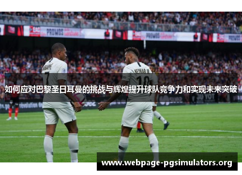 如何应对巴黎圣日耳曼的挑战与辉煌提升球队竞争力和实现未来突破 如何应对巴黎圣日耳曼的挑战与辉煌提升球队竞争力和实现未来突破