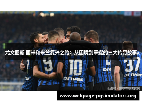 尤文图斯 国米和米兰复兴之路:从困境到荣耀的三大传奇故事 尤文图斯 国米和米兰复兴之路:从困境到荣耀的三大传奇故事