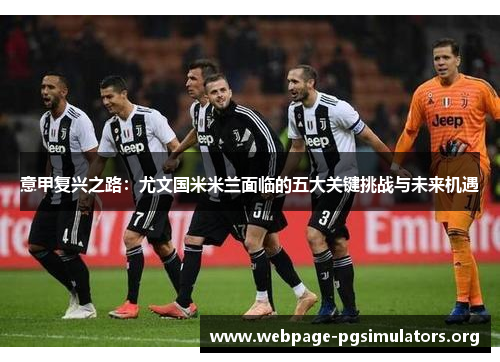 意甲复兴之路:尤文国米米兰面临的五大关键挑战与未来机遇 意甲复兴之路:尤文国米米兰面临的五大关键挑战与未来机遇