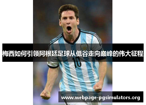 梅西如何引领阿根廷足球从低谷走向巅峰的伟大征程 梅西如何引领阿根廷足球从低谷走向巅峰的伟大征程