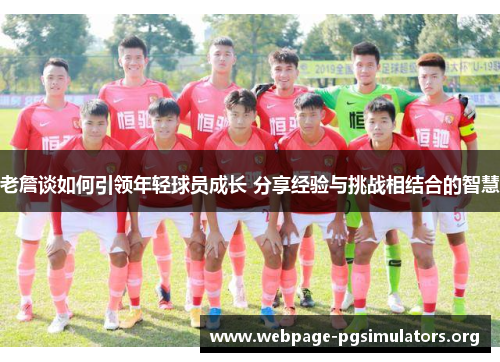 老詹谈如何引领年轻球员成长 分享经验与挑战相结合的智慧 老詹谈如何引领年轻球员成长 分享经验与挑战相结合的智慧