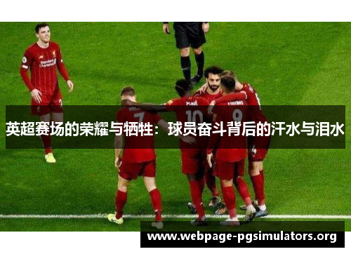 英超赛场的荣耀与牺牲:球员奋斗背后的汗水与泪水 英超赛场的荣耀与牺牲:球员奋斗背后的汗水与泪水