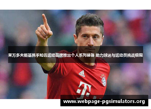 莱万多夫斯基携手知名运动品牌推出个人系列装备 助力球迷与运动员挑战极限 莱万多夫斯基携手知名运动品牌推出个人系列装备 助力球迷与运动员挑战极限