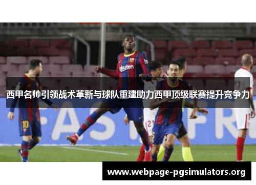西甲名帅引领战术革新与球队重建助力西甲顶级联赛提升竞争力 西甲名帅引领战术革新与球队重建助力西甲顶级联赛提升竞争力