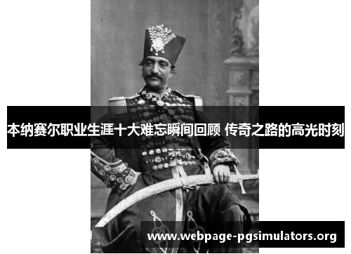 本纳赛尔职业生涯十大难忘瞬间回顾 传奇之路的高光时刻