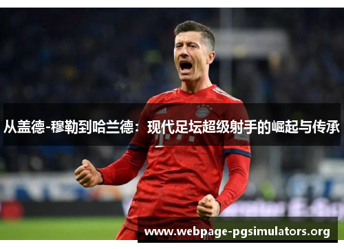 从盖德-穆勒到哈兰德:现代足坛超级射手的崛起与传承 从盖德-穆勒到哈兰德:现代足坛超级射手的崛起与传承