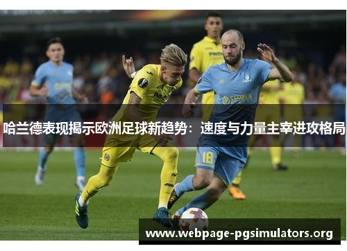 哈兰德表现揭示欧洲足球新趋势:速度与力量主宰进攻格局 哈兰德表现揭示欧洲足球新趋势:速度与力量主宰进攻格局