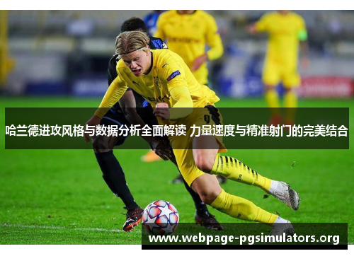 哈兰德进攻风格与数据分析全面解读 力量速度与精准射门的完美结合 哈兰德进攻风格与数据分析全面解读 力量速度与精准射门的完美结合