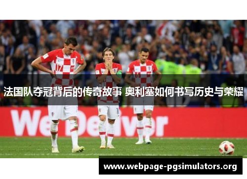 法国队夺冠背后的传奇故事 奥利塞如何书写历史与荣耀 法国队夺冠背后的传奇故事 奥利塞如何书写历史与荣耀