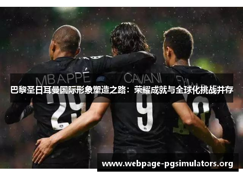 巴黎圣日耳曼国际形象塑造之路:荣耀成就与全球化挑战并存 巴黎圣日耳曼国际形象塑造之路:荣耀成就与全球化挑战并存