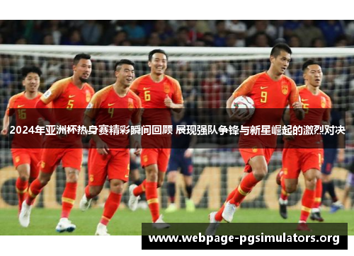 2024年亚洲杯热身赛精彩瞬间回顾 展现强队争锋与新星崛起的激烈对决 2024年亚洲杯热身赛精彩瞬间回顾 展现强队争锋与新星崛起的激烈对决