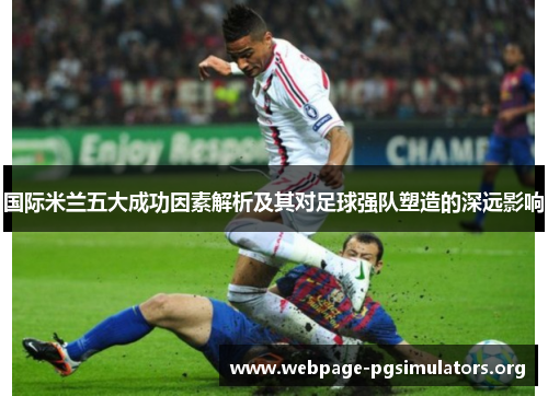 国际米兰五大成功因素解析及其对足球强队塑造的深远影响 国际米兰五大成功因素解析及其对足球强队塑造的深远影响