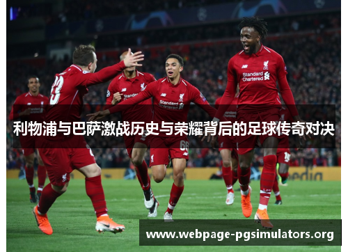 利物浦与巴萨激战历史与荣耀背后的足球传奇对决 利物浦与巴萨激战历史与荣耀背后的足球传奇对决