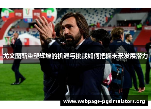 尤文图斯重塑辉煌的机遇与挑战如何把握未来发展潜力