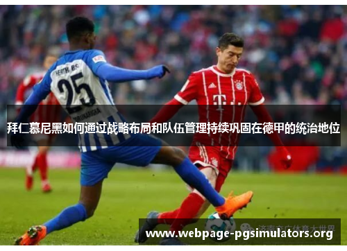 拜仁慕尼黑如何通过战略布局和队伍管理持续巩固在德甲的统治地位 拜仁慕尼黑如何通过战略布局和队伍管理持续巩固在德甲的统治地位