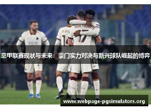 意甲联赛现状与未来:豪门实力对决与新兴球队崛起的博弈 意甲联赛现状与未来:豪门实力对决与新兴球队崛起的博弈