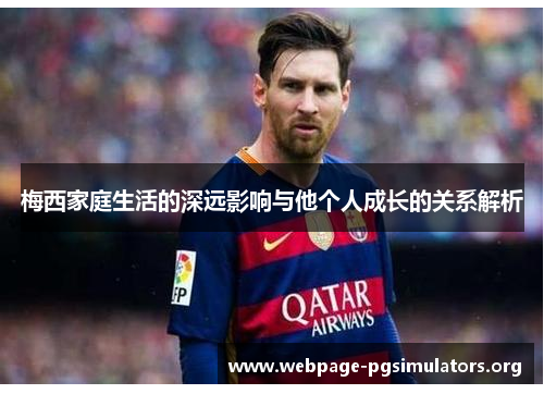 梅西家庭生活的深远影响与他个人成长的关系解析 梅西家庭生活的深远影响与他个人成长的关系解析