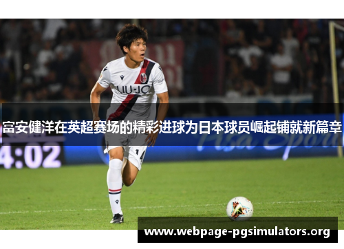 富安健洋在英超赛场的精彩进球为日本球员崛起铺就新篇章 富安健洋在英超赛场的精彩进球为日本球员崛起铺就新篇章