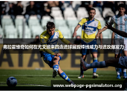 弗拉霍维奇如何在尤文迎来四连进球展现锋线威力与进攻爆发力 弗拉霍维奇如何在尤文迎来四连进球展现锋线威力与进攻爆发力
