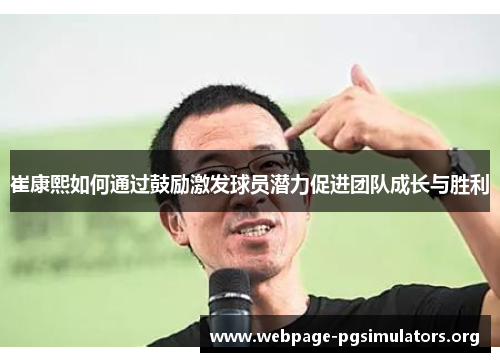 崔康熙如何通过鼓励激发球员潜力促进团队成长与胜利 崔康熙如何通过鼓励激发球员潜力促进团队成长与胜利