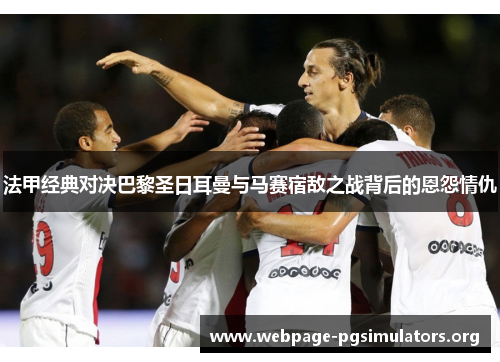 法甲经典对决巴黎圣日耳曼与马赛宿敌之战背后的恩怨情仇 法甲经典对决巴黎圣日耳曼与马赛宿敌之战背后的恩怨情仇