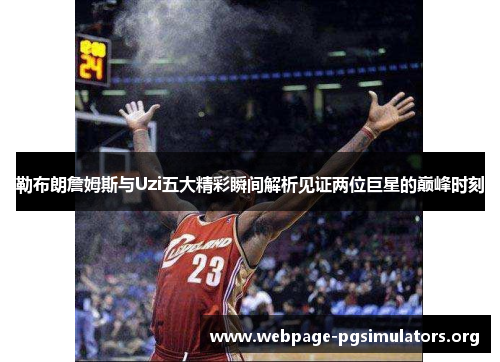 勒布朗詹姆斯与Uzi五大精彩瞬间解析见证两位巨星的巅峰时刻 勒布朗詹姆斯与Uzi五大精彩瞬间解析见证两位巨星的巅峰时刻