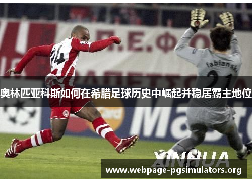 奥林匹亚科斯如何在希腊足球历史中崛起并稳居霸主地位 奥林匹亚科斯如何在希腊足球历史中崛起并稳居霸主地位