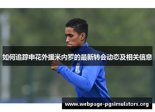 如何追踪申花外援米内罗的最新转会动态及相关信息 如何追踪申花外援米内罗的最新转会动态及相关信息