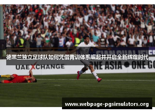 德黑兰独立足球队如何凭借青训体系崛起并开启全新辉煌时代 德黑兰独立足球队如何凭借青训体系崛起并开启全新辉煌时代