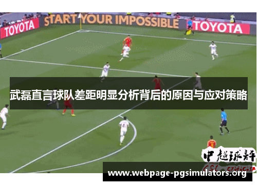 武磊直言球队差距明显分析背后的原因与应对策略 武磊直言球队差距明显分析背后的原因与应对策略