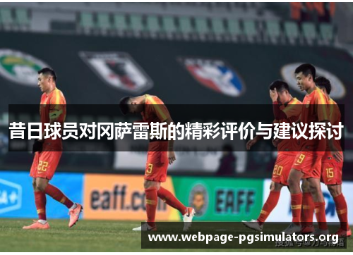 昔日球员对冈萨雷斯的精彩评价与建议探讨 昔日球员对冈萨雷斯的精彩评价与建议探讨