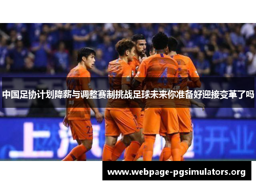 中国足协计划降薪与调整赛制挑战足球未来你准备好迎接变革了吗 中国足协计划降薪与调整赛制挑战足球未来你准备好迎接变革了吗