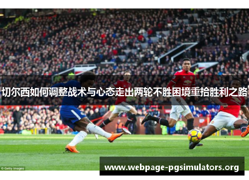 切尔西如何调整战术与心态走出两轮不胜困境重拾胜利之路 切尔西如何调整战术与心态走出两轮不胜困境重拾胜利之路