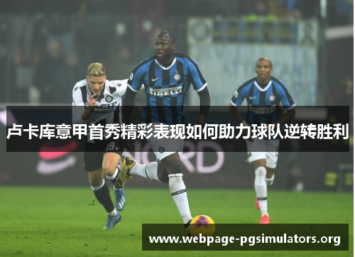 卢卡库意甲首秀精彩表现如何助力球队逆转胜利 卢卡库意甲首秀精彩表现如何助力球队逆转胜利